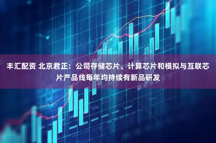 丰汇配资 北京君正：公司存储芯片、计算芯片和模拟与互联芯片产品线每年均持续有新品研发