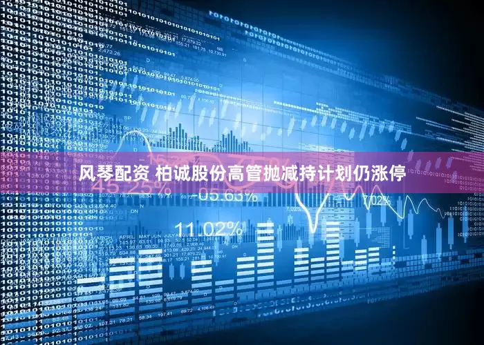 风琴配资 柏诚股份高管抛减持计划仍涨停