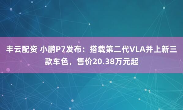 丰云配资 小鹏P7发布：搭载第二代VLA并上新三款车色，售价20.38万元起