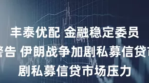 丰泰优配 金融稳定委员会主席警告 伊朗战争加剧私募信贷市场压力