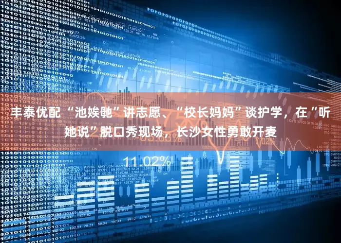 丰泰优配 “池娭毑”讲志愿、“校长妈妈”谈护学，在“听她说”脱口秀现场，长沙女性勇敢开麦