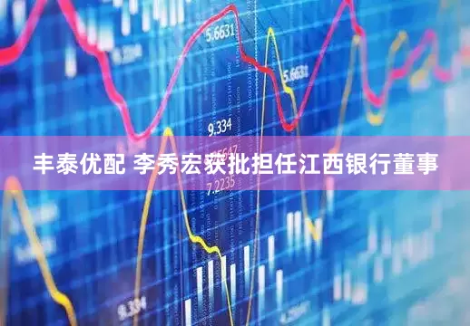 丰泰优配 李秀宏获批担任江西银行董事