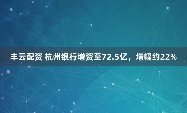 丰云配资 杭州银行增资至72.5亿，增幅约22%