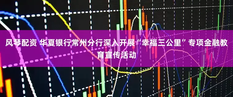 风琴配资 华夏银行常州分行深入开展“幸福三公里”专项金融教育宣传活动